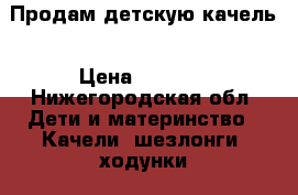 Продам детскую качель › Цена ­ 3 500 - Нижегородская обл. Дети и материнство » Качели, шезлонги, ходунки   